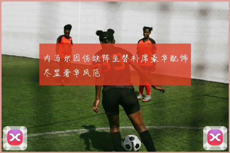 内马尔因伤缺阵坐替补席豪华配饰尽显奢华风范
