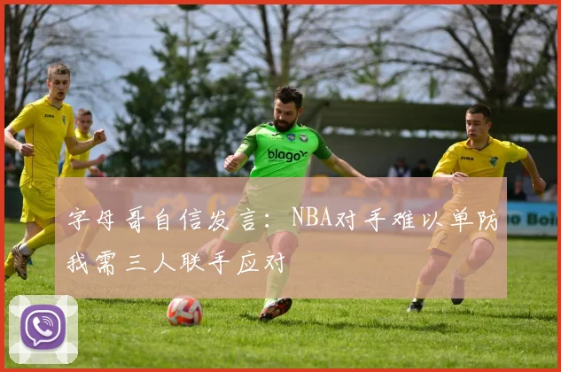 字母哥自信发言：NBA对手难以单防我需三人联手应对