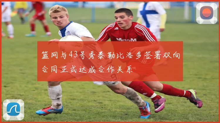 篮网与43号秀泰勒比洛多签署双向合同正式达成合作关系