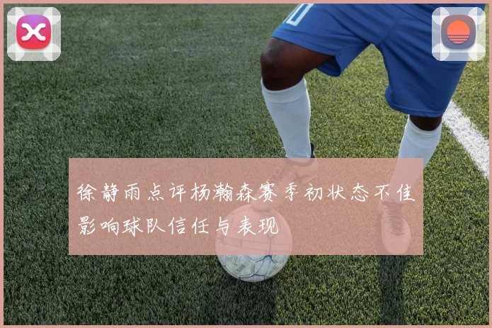 徐静雨点评杨瀚森赛季初状态不佳影响球队信任与表现