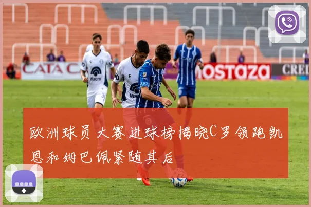 欧洲球员大赛进球榜揭晓C罗领跑凯恩和姆巴佩紧随其后