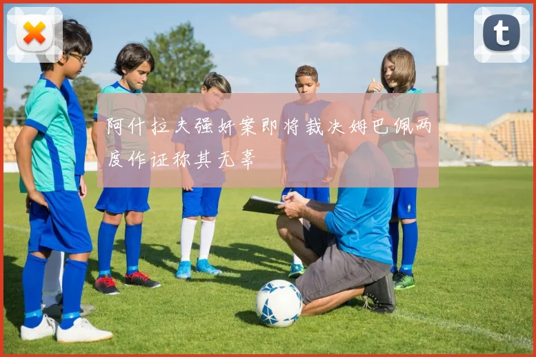 阿什拉夫强奸案即将裁决姆巴佩两度作证称其无辜