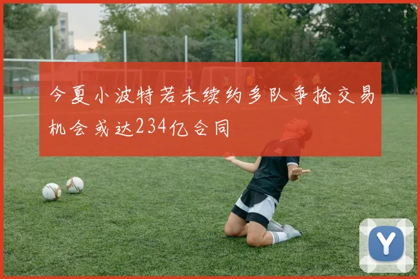 今夏小波特若未续约多队争抢交易机会或达234亿合同