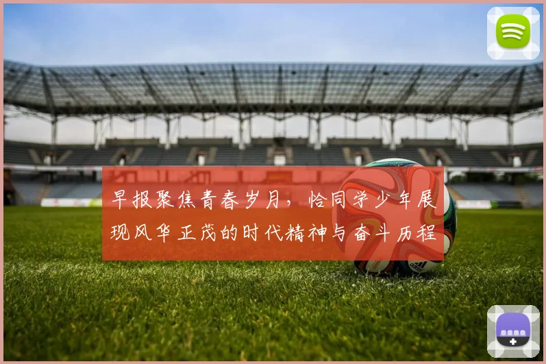 早报聚焦青春岁月，恰同学少年展现风华正茂的时代精神与奋斗历程