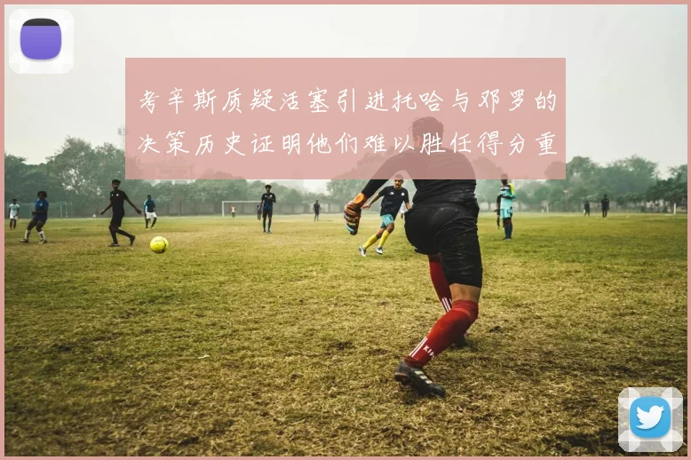 考辛斯质疑活塞引进托哈与邓罗的决策历史证明他们难以胜任得分重任
