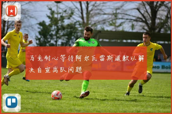 马竞耐心等待阿尔瓦雷斯道歉以解决自宣离队问题