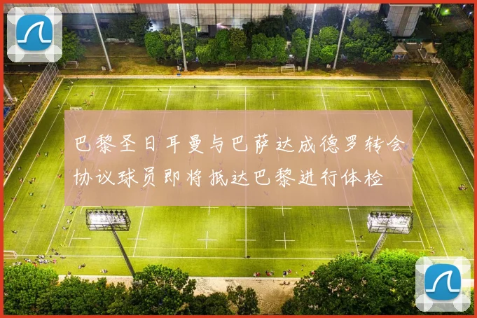 巴黎圣日耳曼与巴萨达成德罗转会协议球员即将抵达巴黎进行体检