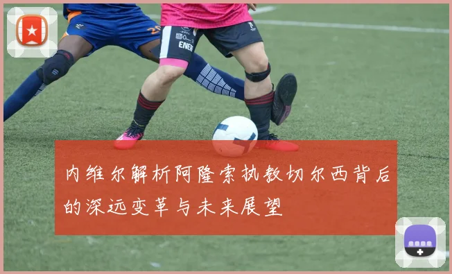 内维尔解析阿隆索执教切尔西背后的深远变革与未来展望