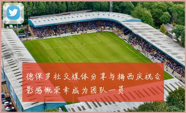 德保罗社交媒体分享与梅西庆祝合影感慨荣幸成为团队一员