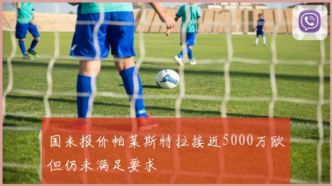 国米报价帕莱斯特拉接近5000万欧但仍未满足要求