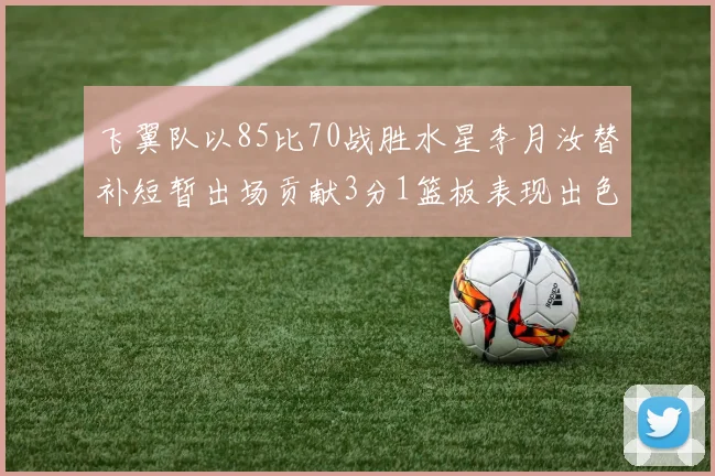 飞翼队以85比70战胜水星李月汝替补短暂出场贡献3分1篮板表现出色