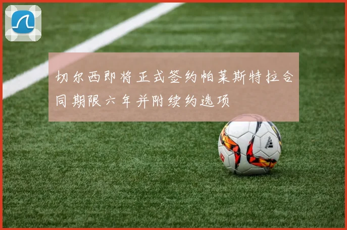 切尔西即将正式签约帕莱斯特拉合同期限六年并附续约选项