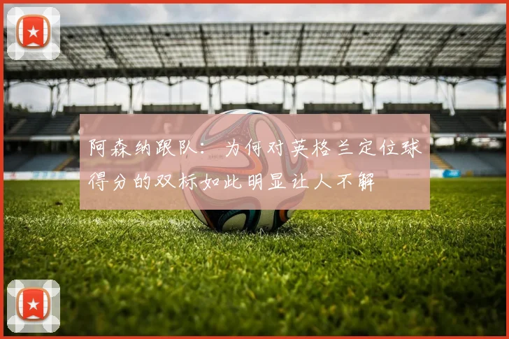 阿森纳跟队：为何对英格兰定位球得分的双标如此明显让人不解