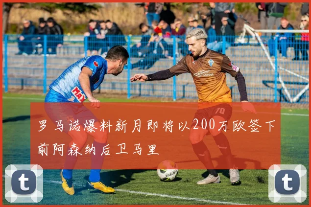 罗马诺爆料新月即将以200万欧签下前阿森纳后卫马里