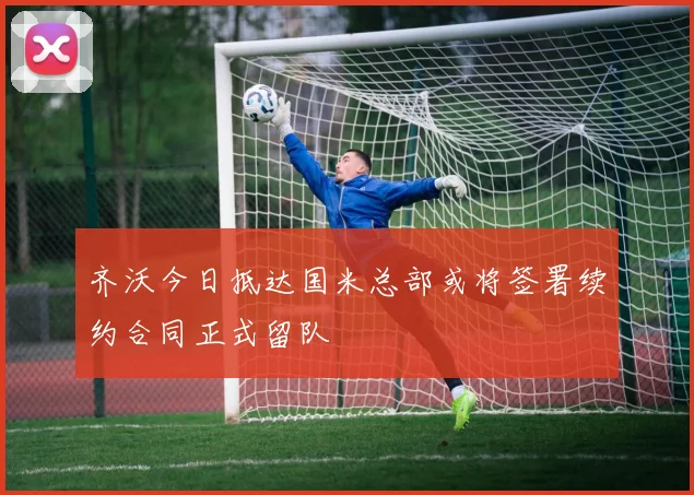 齐沃今日抵达国米总部或将签署续约合同正式留队