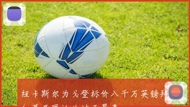 纽卡斯尔为戈登标价八千万英镑拜仁慕尼黑认为过于昂贵
