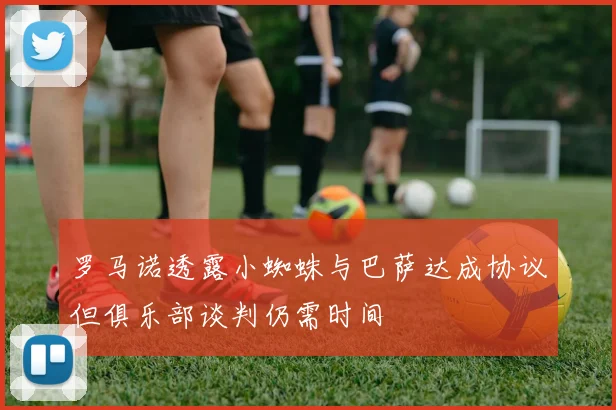 罗马诺透露小蜘蛛与巴萨达成协议但俱乐部谈判仍需时间