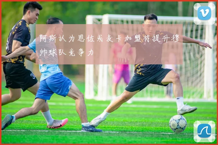 阿斯认为恩佐或麦卡加盟将提升穆帅球队竞争力
