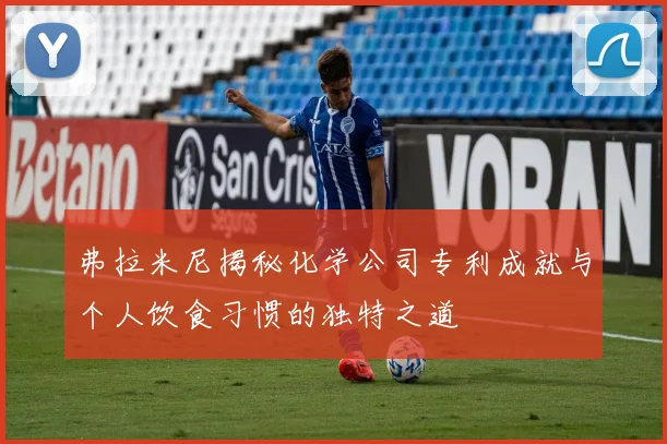 弗拉米尼揭秘化学公司专利成就与个人饮食习惯的独特之道