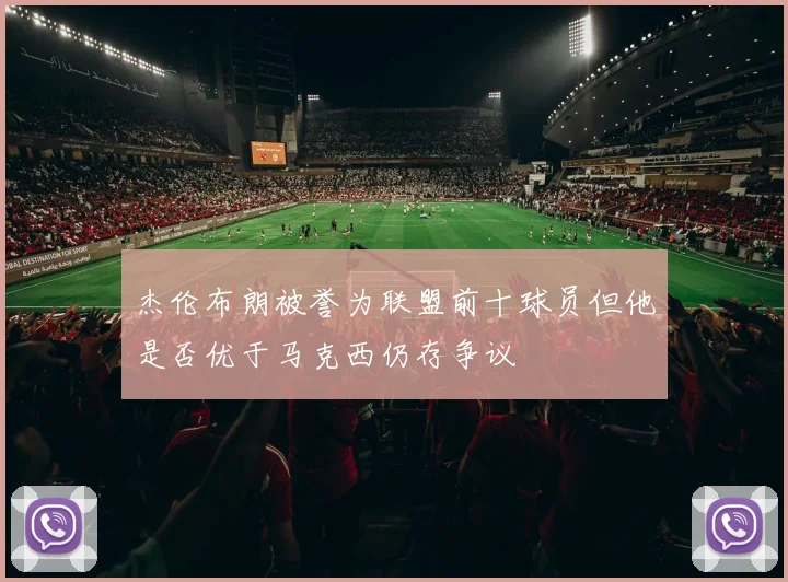 杰伦布朗被誉为联盟前十球员但他是否优于马克西仍存争议