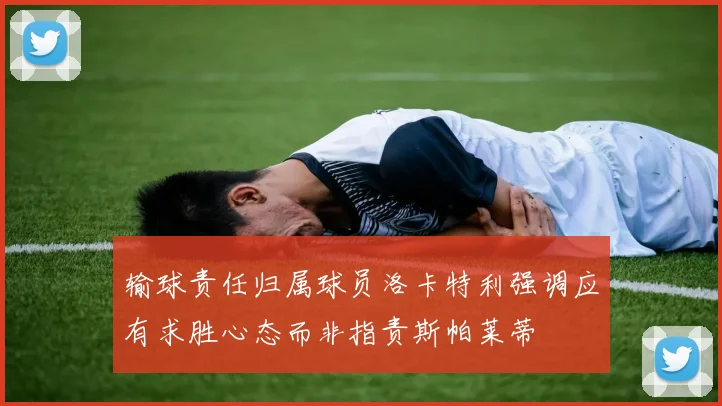 输球责任归属球员洛卡特利强调应有求胜心态而非指责斯帕莱蒂