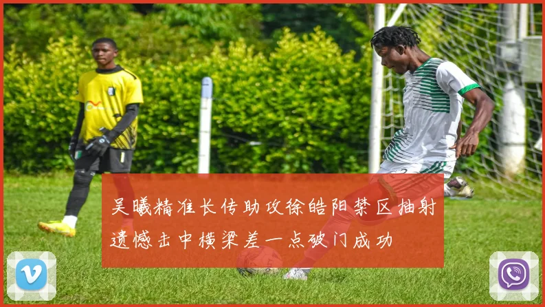 吴曦精准长传助攻徐皓阳禁区抽射遗憾击中横梁差一点破门成功