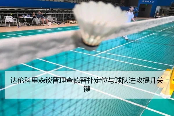 达伦科里森谈普理查德替补定位与球队进攻提升关键 | yaxin